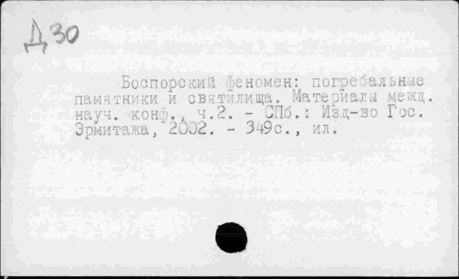 ﻿Боспорский. бсномен: погребальное памятники и святилища. Материала межд. науч. кони.Зч.2. - ЗПб.: Изд-во Гос. Эрмитажа/2002. - Зо9с., ил.